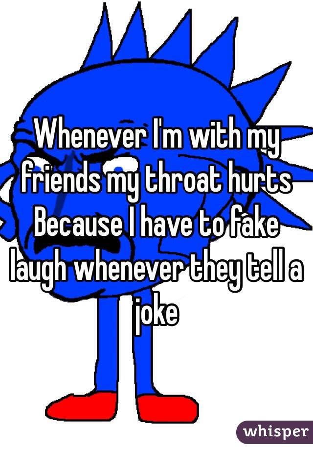 Whenever I'm with my friends my throat hurts Because I have to fake laugh whenever they tell a joke 