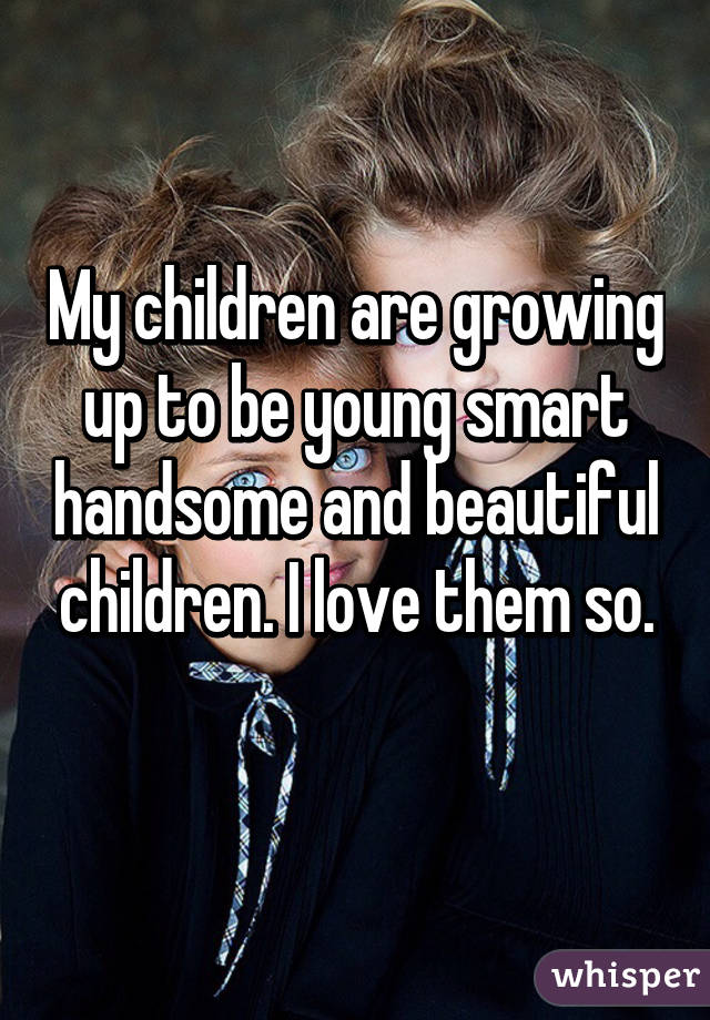 My children are growing up to be young smart handsome and beautiful children. I love them so.
