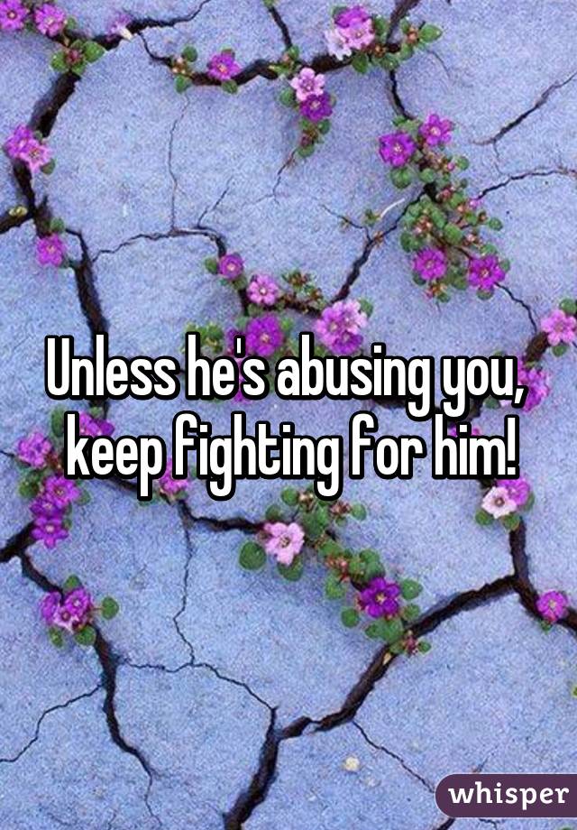 Unless he's abusing you,  keep fighting for him!