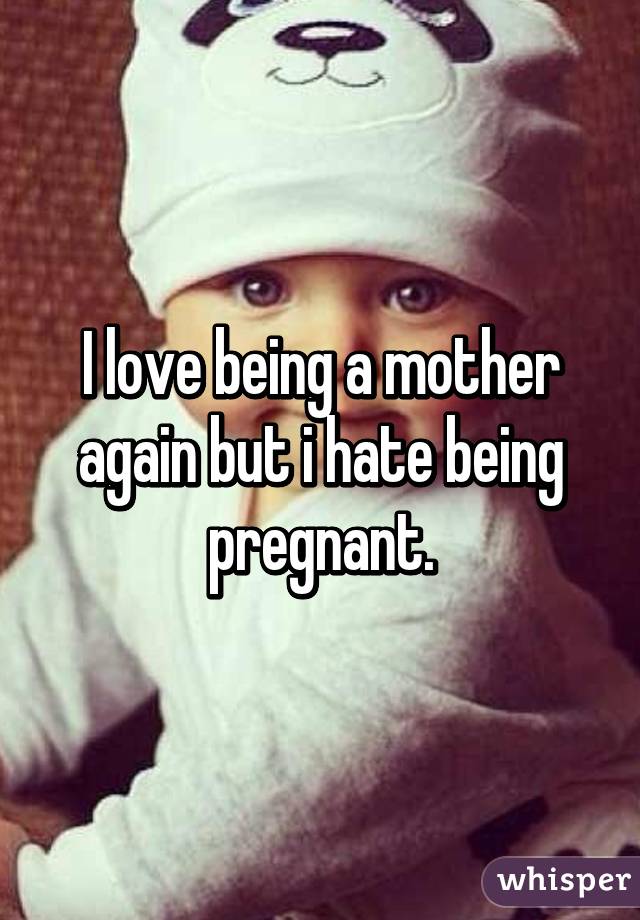 I love being a mother again but i hate being pregnant.