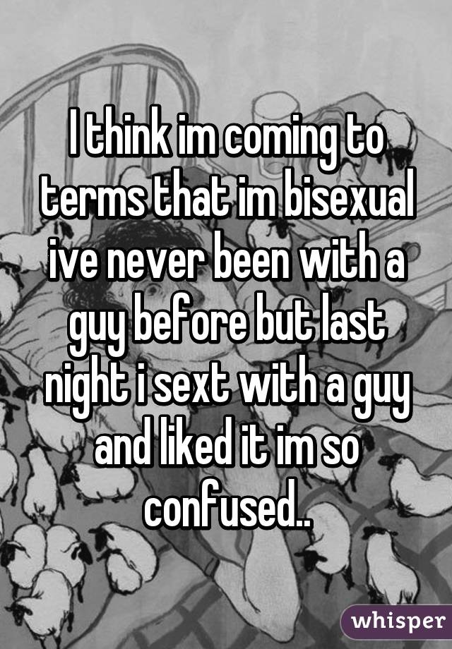 I think im coming to terms that im bisexual ive never been with a guy before but last night i sext with a guy and liked it im so confused..