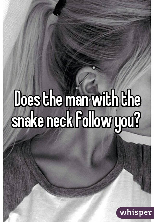 Does the man with the snake neck follow you? 