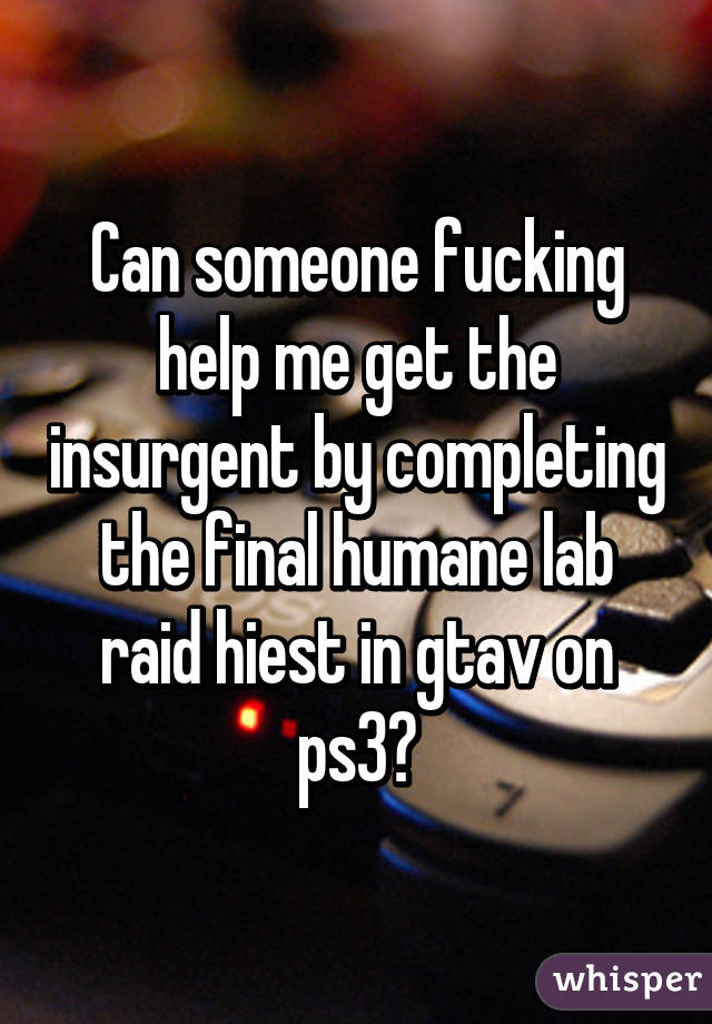 Can someone fucking help me get the insurgent by completing the final humane lab raid hiest in gtav on ps3?