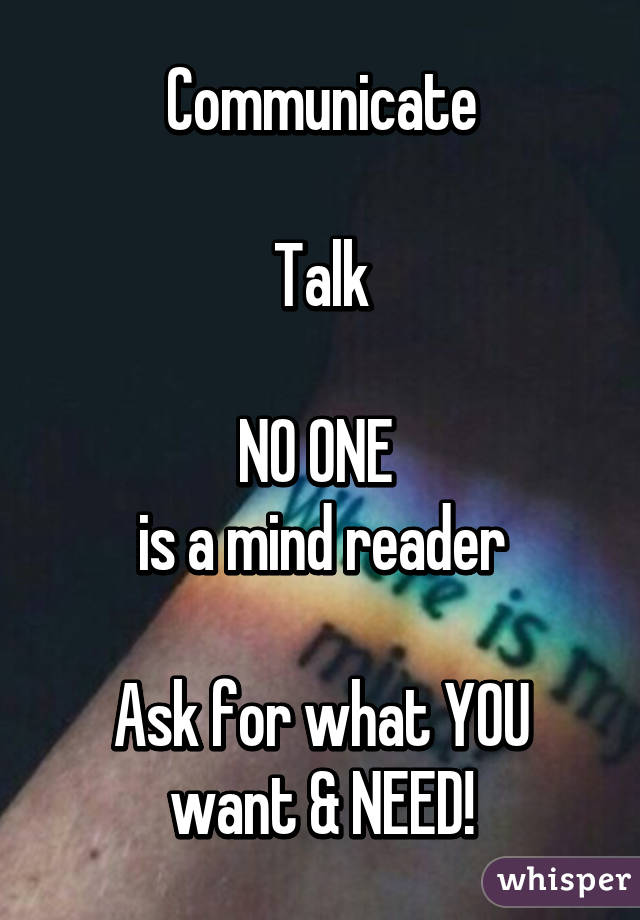 Communicate

Talk

NO ONE 
is a mind reader

Ask for what YOU want & NEED!