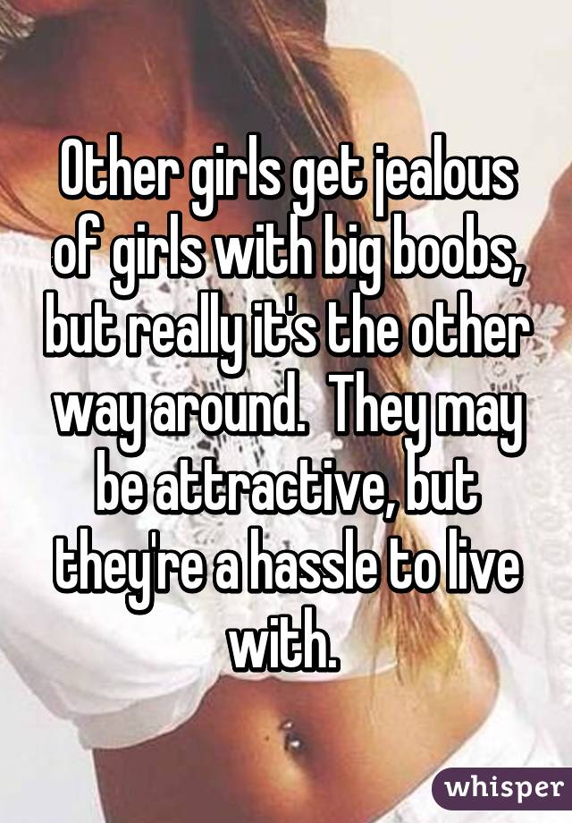 Other girls get jealous of girls with big boobs, but really it's the other way around.  They may be attractive, but they're a hassle to live with. 