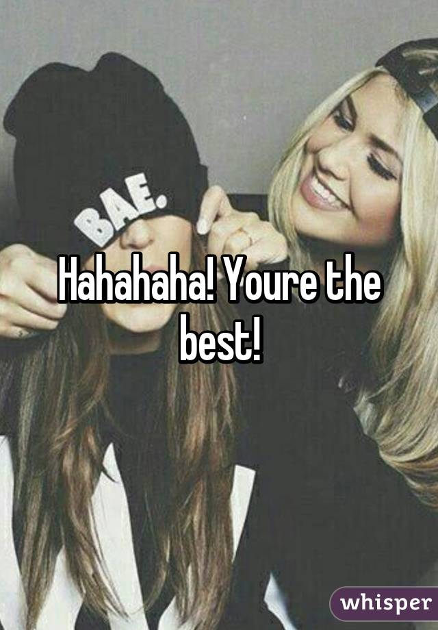 Hahahaha! Youre the best!