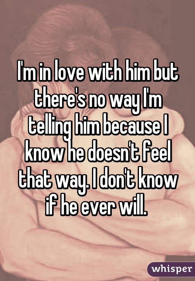 I'm in love with him but there's no way I'm telling him because I know he doesn't feel that way. I don't know if he ever will. 