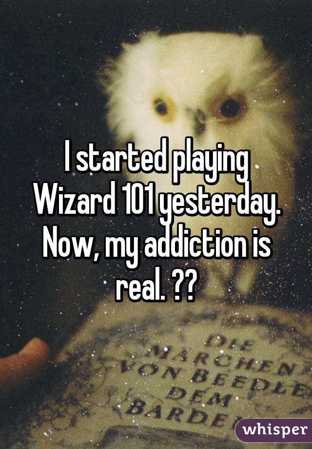 I started playing Wizard 101 yesterday. Now, my addiction is real. 😭😂