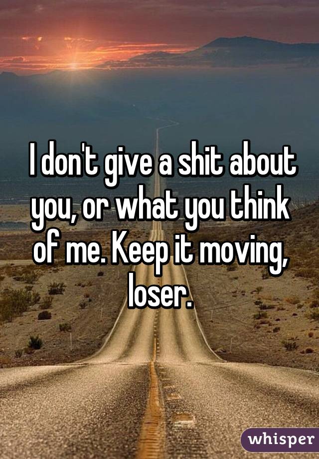  I don't give a shit about you, or what you think of me. Keep it moving, loser.