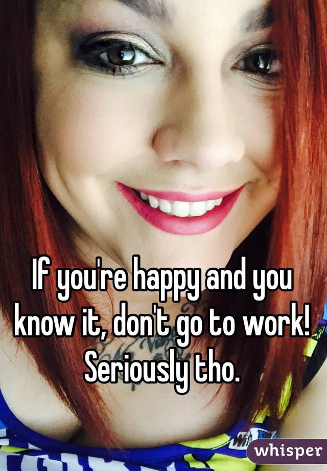 If you're happy and you know it, don't go to work! Seriously tho. 