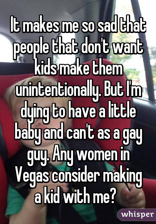 It makes me so sad that people that don't want kids make them unintentionally. But I'm dying to have a little baby and can't as a gay guy. Any women in Vegas consider making a kid with me?  