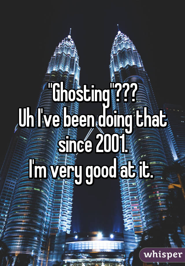 "Ghosting"???
Uh I've been doing that since 2001.
I'm very good at it. 