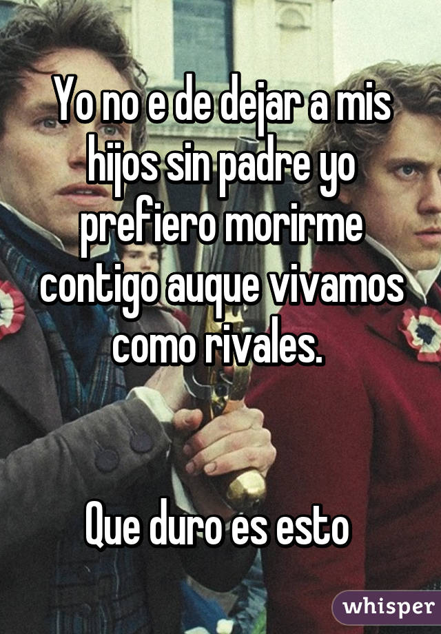 Yo no e de dejar a mis hijos sin padre yo prefiero morirme contigo auque vivamos como rivales. 


Que duro es esto 