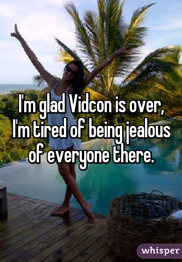 I'm glad Vidcon is over, I'm tired of being jealous of everyone there.