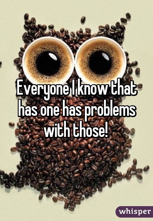 Everyone I know that has one has problems with those! 