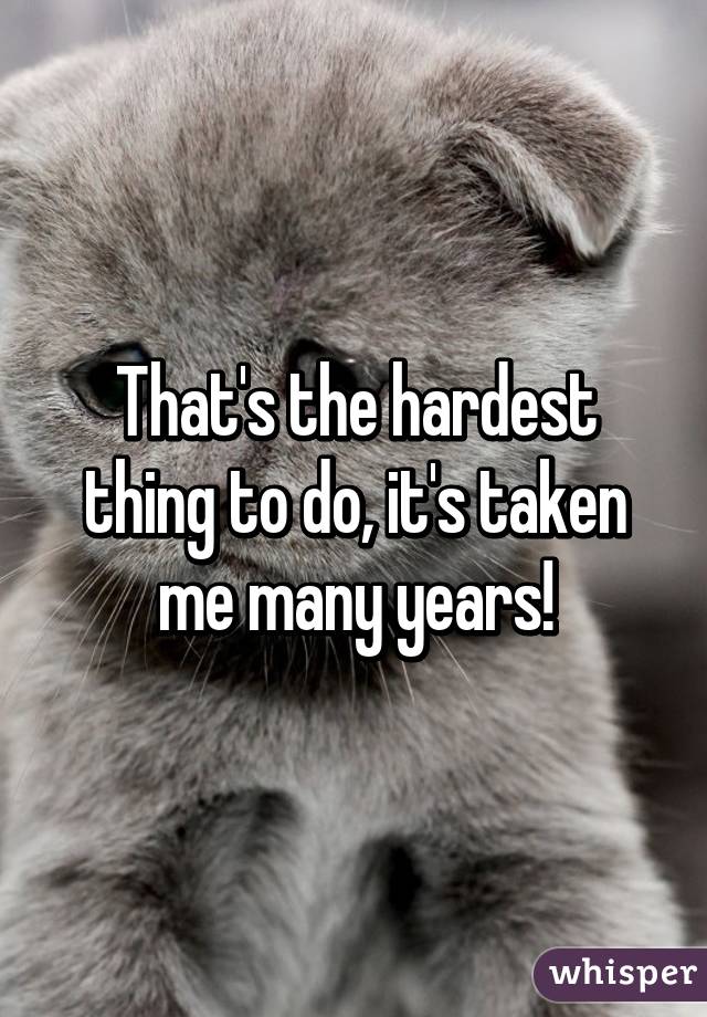 That's the hardest thing to do, it's taken me many years!