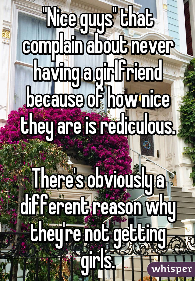 "Nice guys" that complain about never having a girlfriend because of how nice they are is rediculous.

There's obviously a different reason why they're not getting girls.