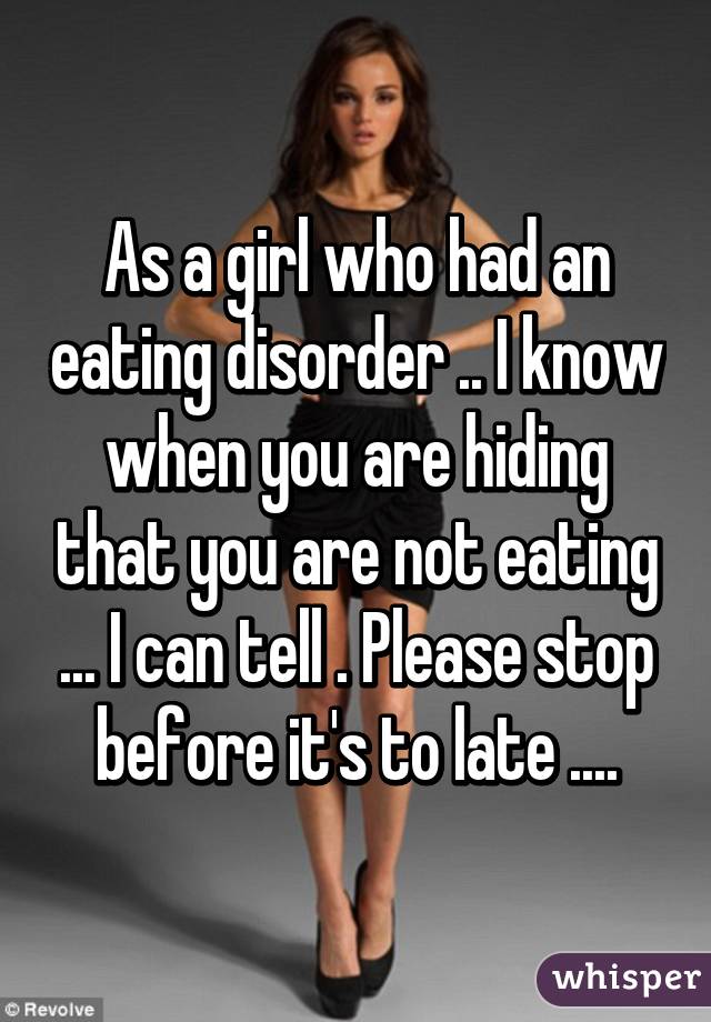 As a girl who had an eating disorder .. I know when you are hiding that you are not eating ... I can tell . Please stop before it's to late ....