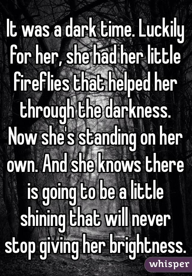 It was a dark time. Luckily for her, she had her little fireflies that helped her through the darkness. Now she's standing on her own. And she knows there is going to be a little shining that will never stop giving her brightness.