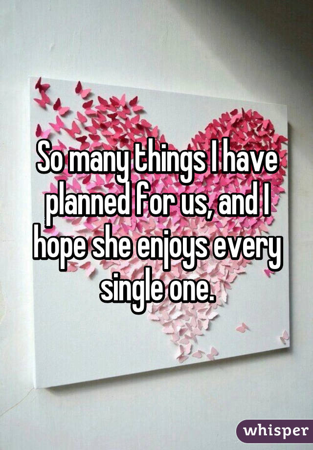 So many things I have planned for us, and I hope she enjoys every single one.