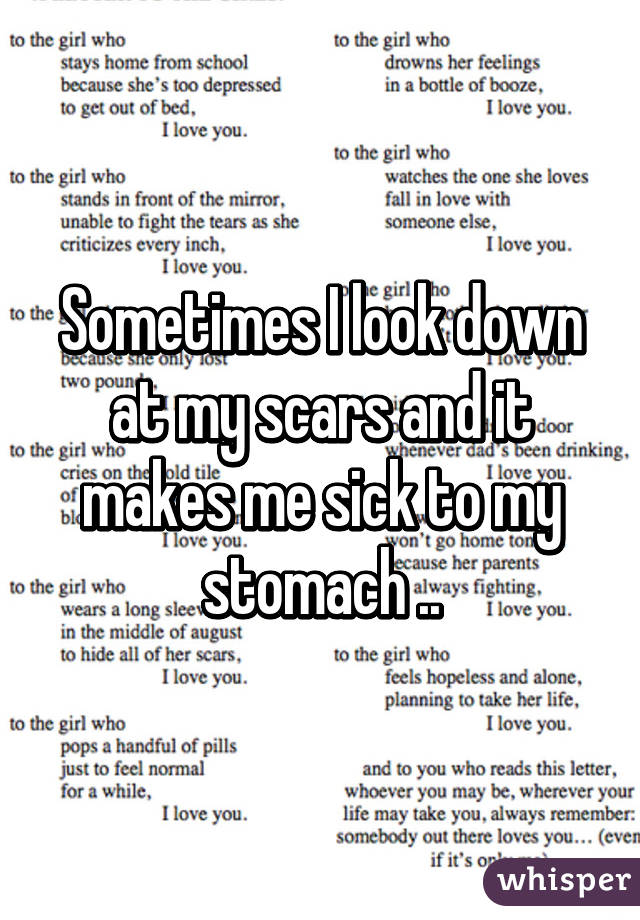 Sometimes I look down at my scars and it makes me sick to my stomach ..