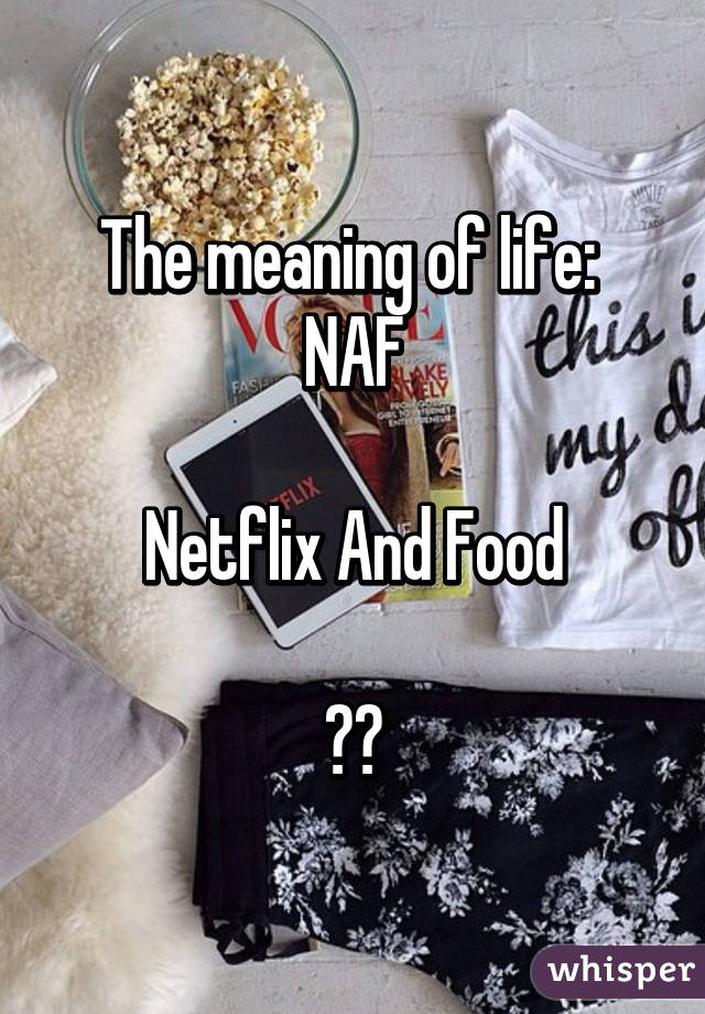 The meaning of life: 
NAF

Netflix And Food

❤️