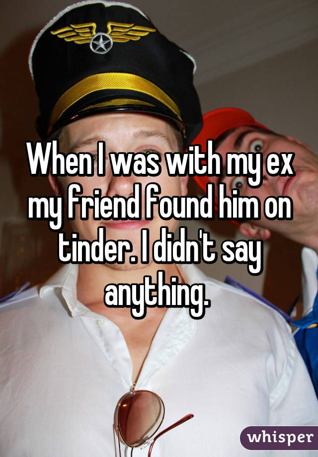 When I was with my ex my friend found him on tinder. I didn't say anything. 