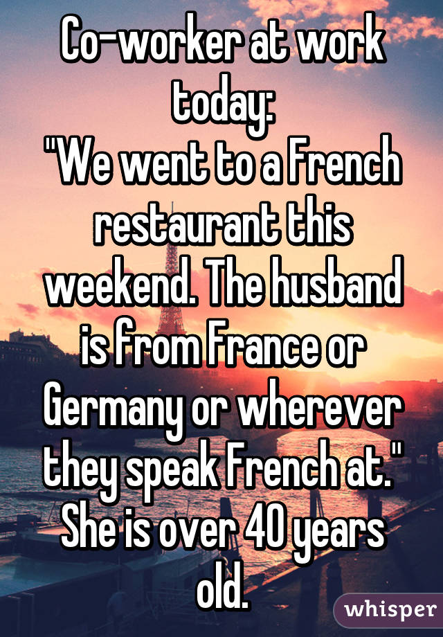 Co-worker at work today:
"We went to a French restaurant this weekend. The husband is from France or Germany or wherever they speak French at."
She is over 40 years old.