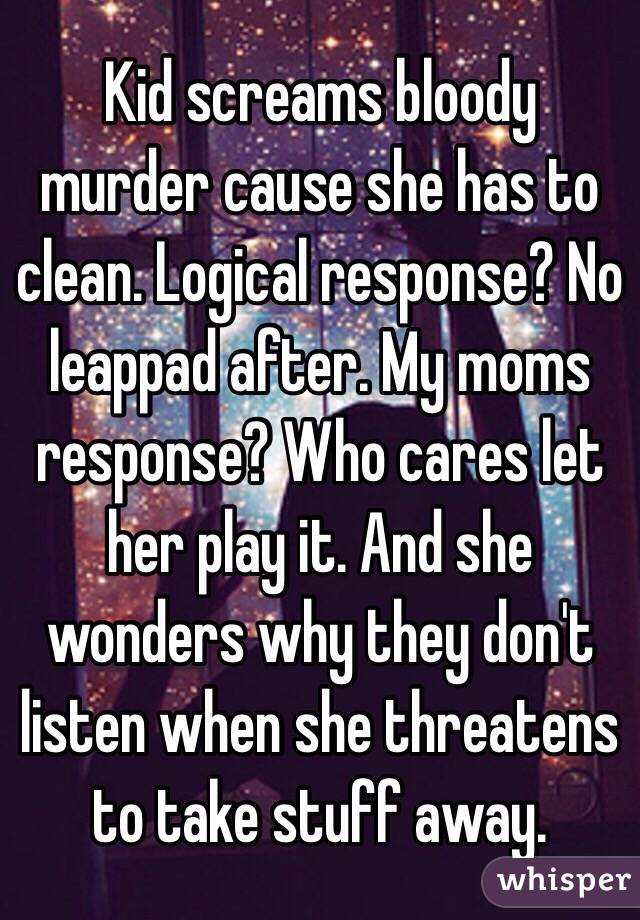 Kid screams bloody murder cause she has to clean. Logical response? No leappad after. My moms response? Who cares let her play it. And she wonders why they don't listen when she threatens to take stuff away. 