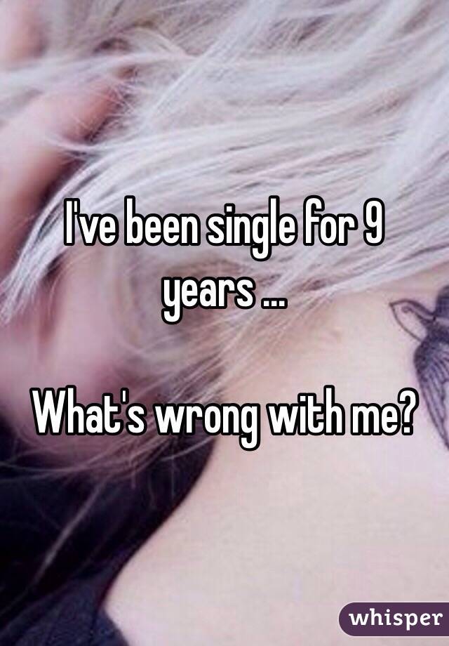 I've been single for 9 years ...

What's wrong with me? 