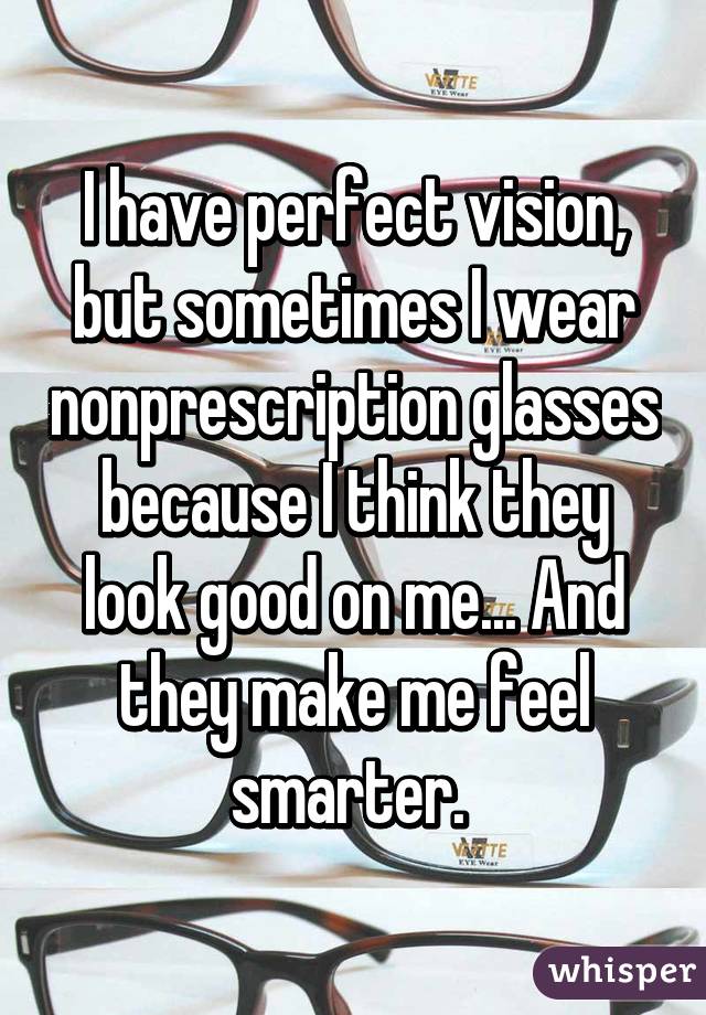 I have perfect vision, but sometimes I wear nonprescription glasses because I think they look good on me... And they make me feel smarter. 