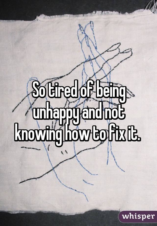 So tired of being unhappy and not knowing how to fix it. 