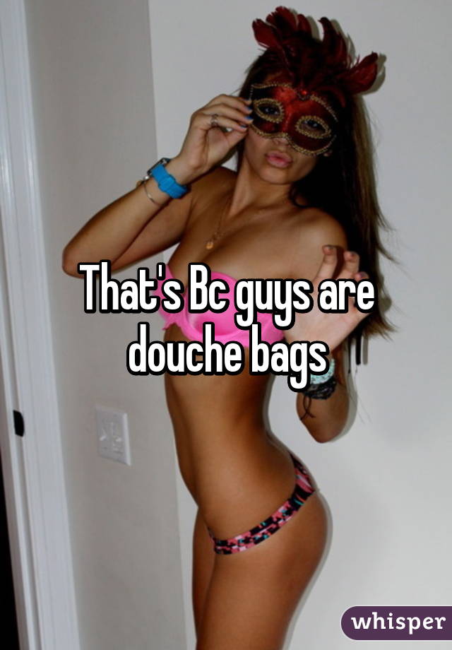 That's Bc guys are douche bags