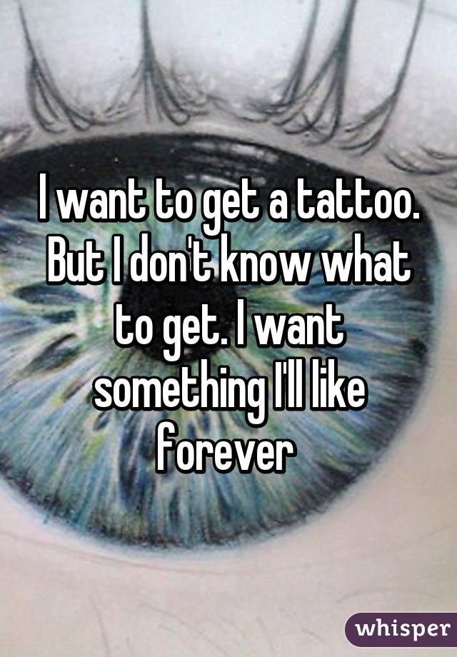 I want to get a tattoo. But I don't know what to get. I want something I'll like forever 