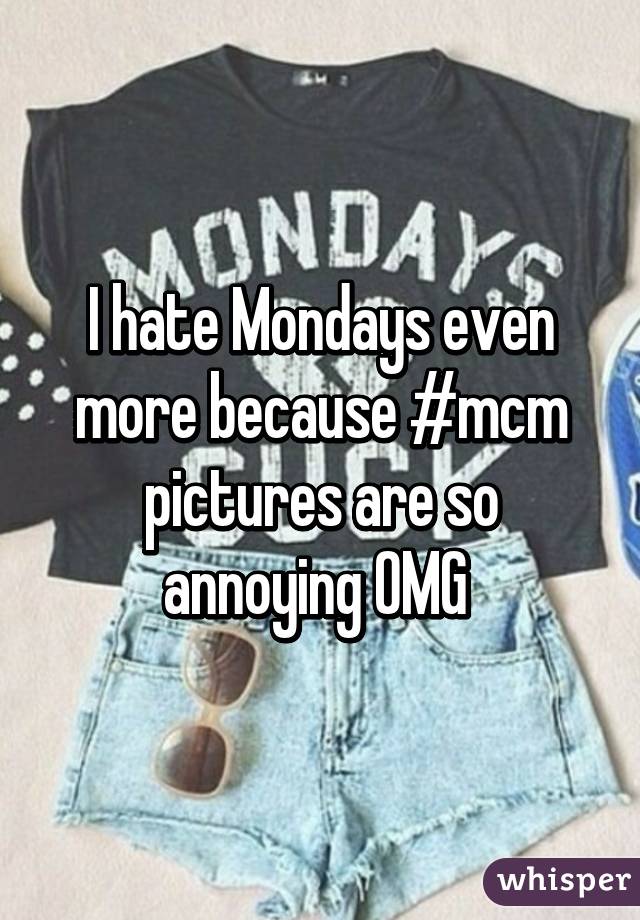 I hate Mondays even more because #mcm pictures are so annoying OMG 