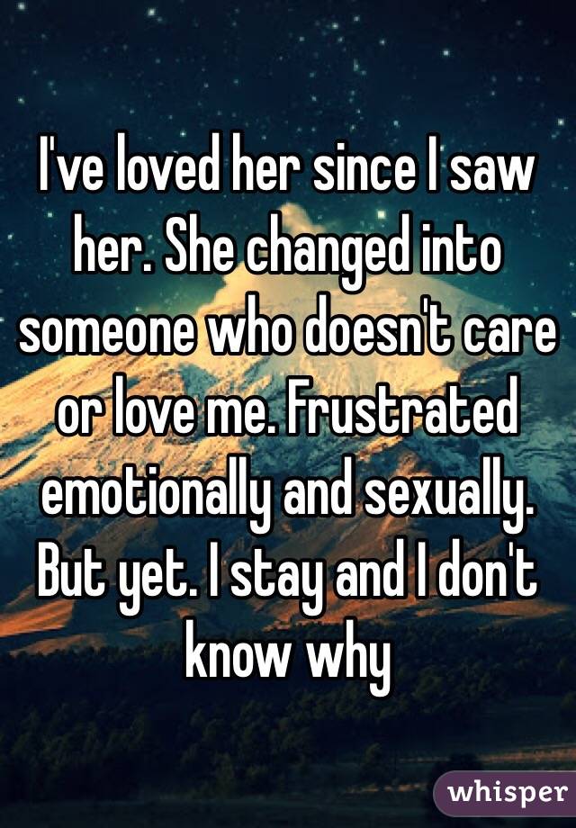 I've loved her since I saw her. She changed into someone who doesn't care or love me. Frustrated emotionally and sexually. But yet. I stay and I don't know why