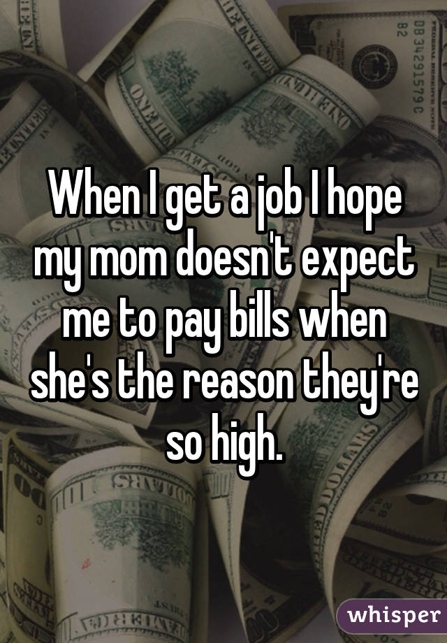 When I get a job I hope my mom doesn't expect me to pay bills when she's the reason they're so high.