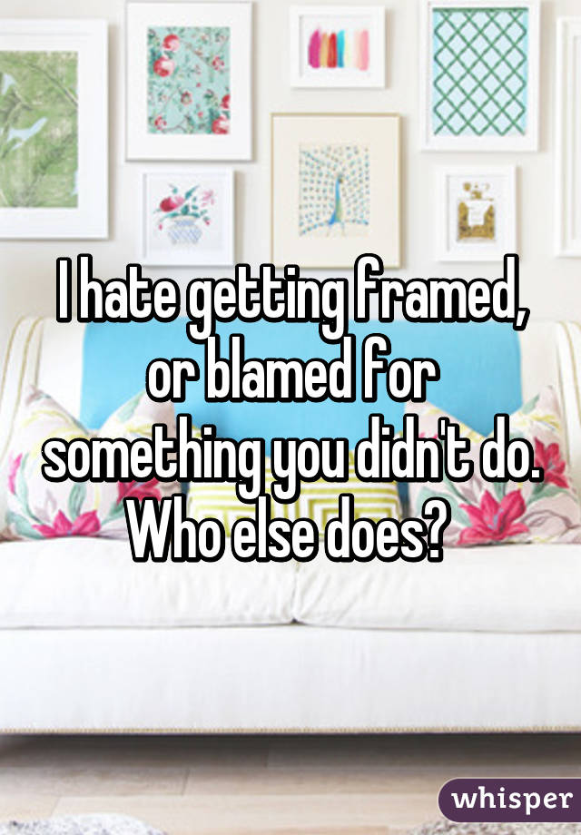 I hate getting framed, or blamed for something you didn't do. Who else does? 