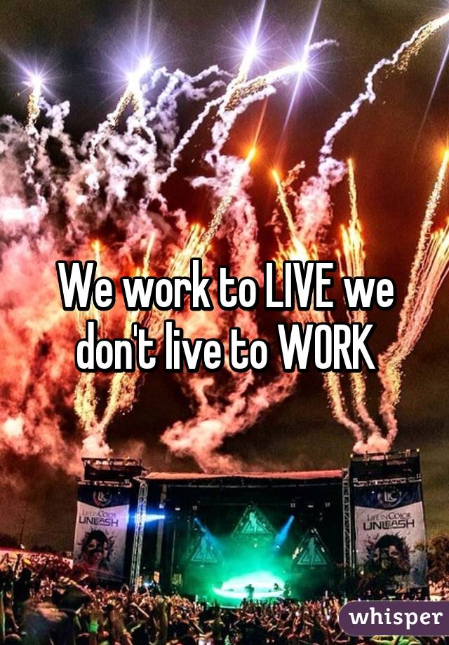 We work to LIVE we don't live to WORK