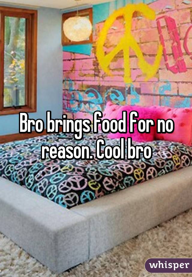 Bro brings food for no reason. Cool bro