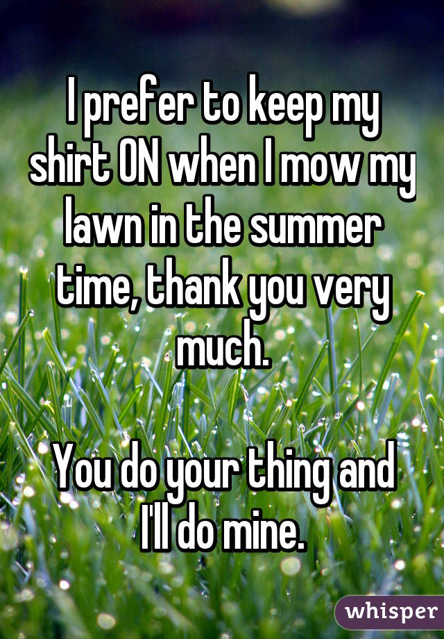 I prefer to keep my shirt ON when I mow my lawn in the summer time, thank you very much.

You do your thing and I'll do mine.