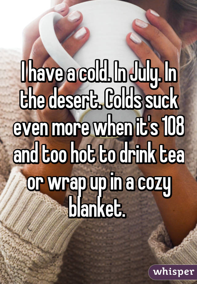 I have a cold. In July. In the desert. Colds suck even more when it's 108 and too hot to drink tea or wrap up in a cozy blanket. 