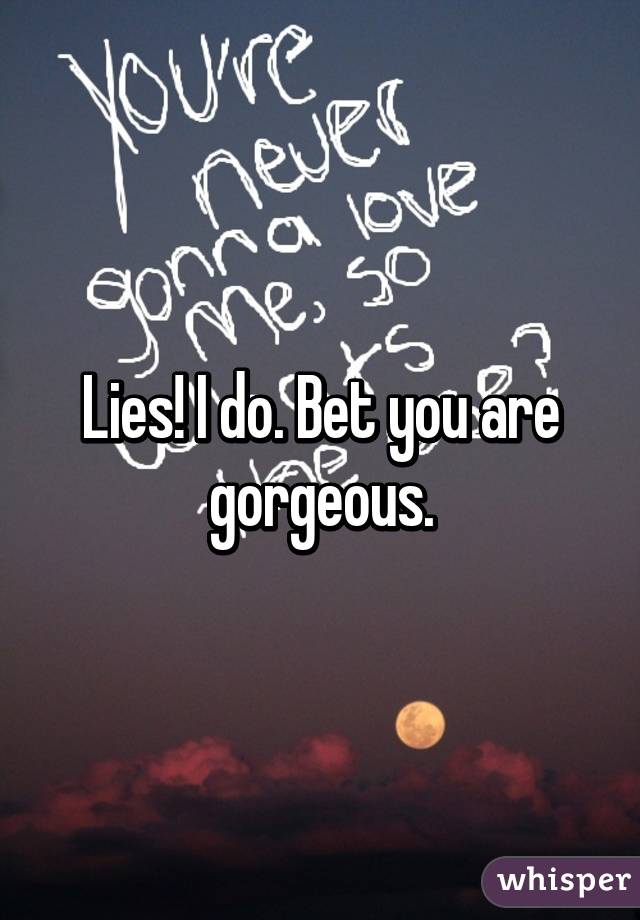 Lies! I do. Bet you are gorgeous.