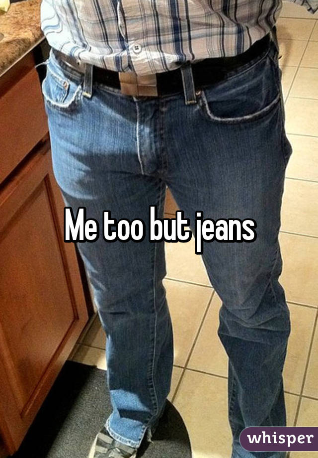 Me too but jeans