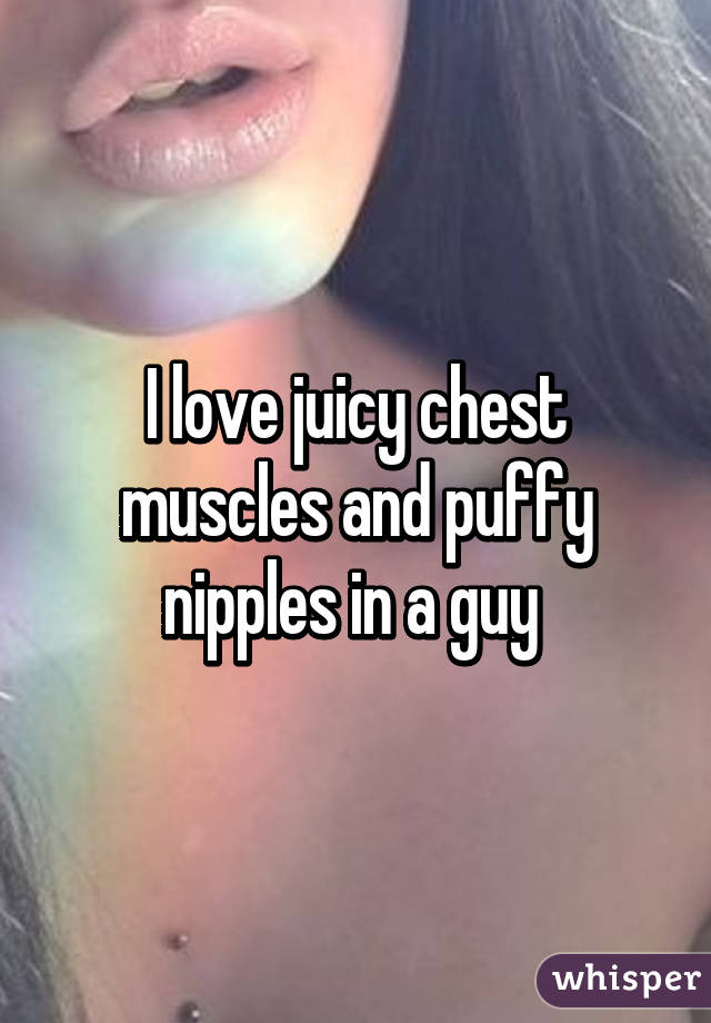 I love juicy chest muscles and puffy nipples in a guy 