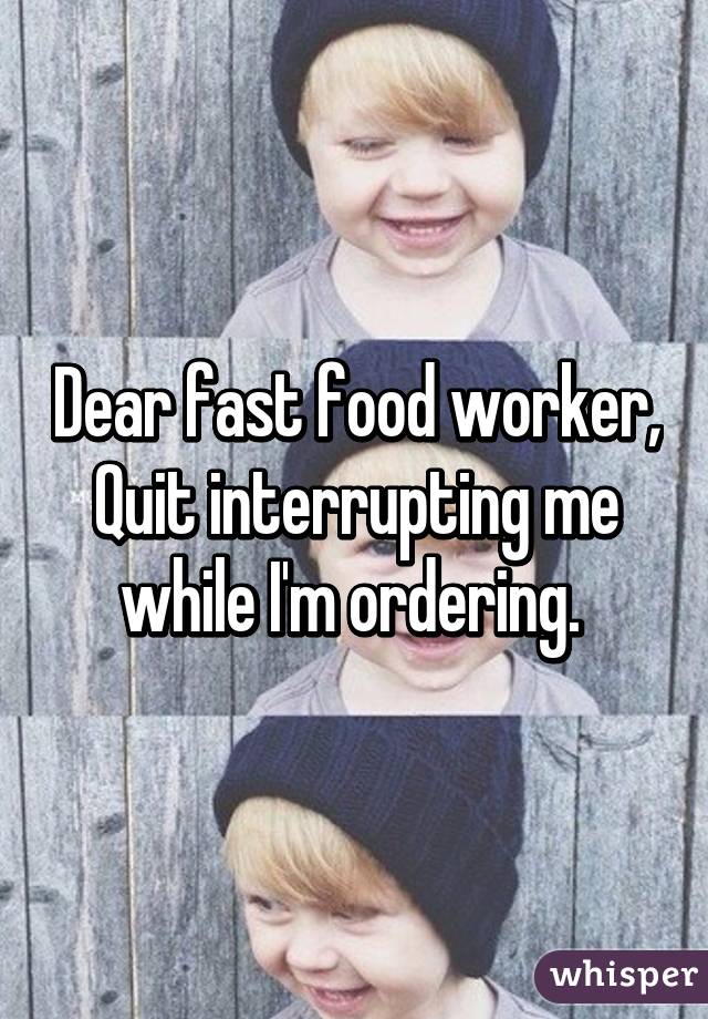 Dear fast food worker,
Quit interrupting me while I'm ordering. 