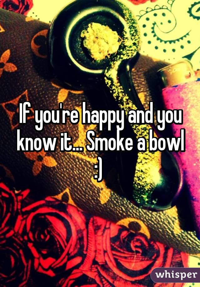 If you're happy and you know it... Smoke a bowl :) 