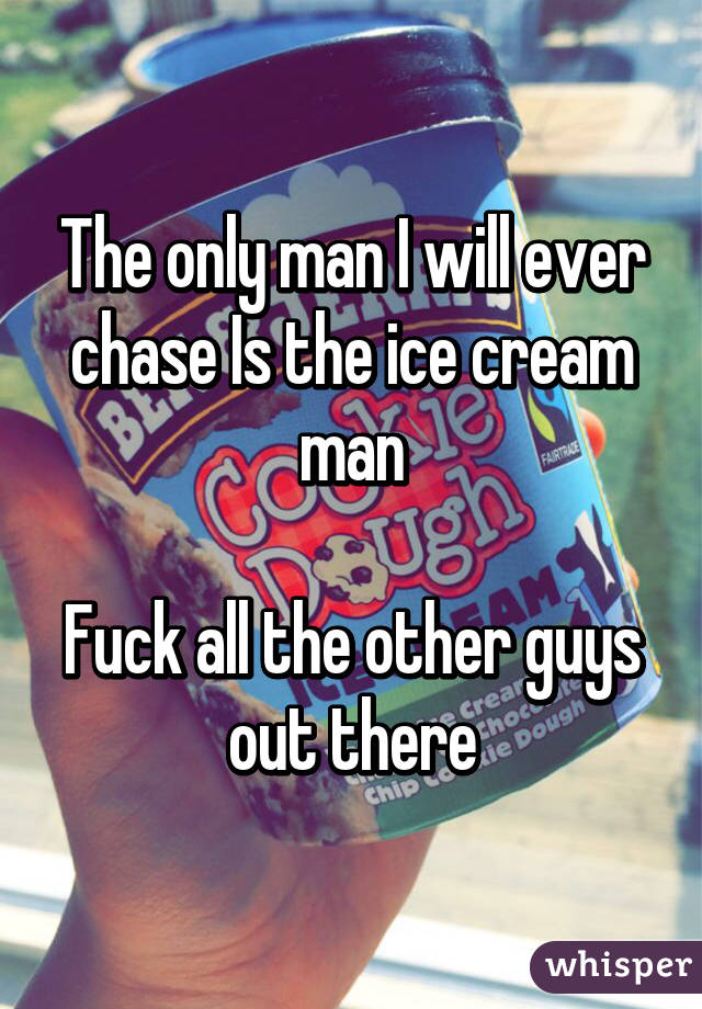 The only man I will ever chase Is the ice cream man

Fuck all the other guys out there