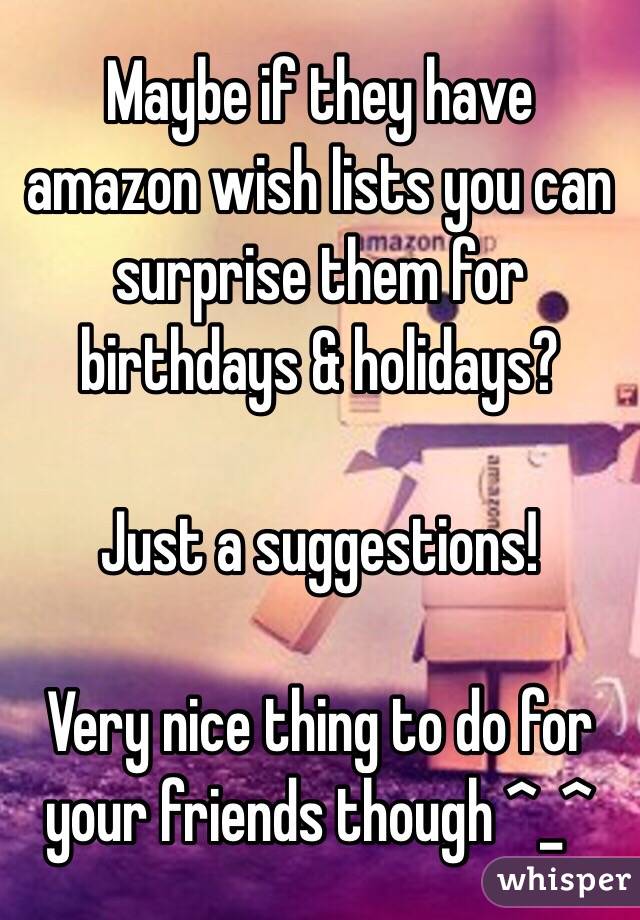 Maybe if they have amazon wish lists you can surprise them for birthdays & holidays? 

Just a suggestions! 

Very nice thing to do for your friends though ^_^