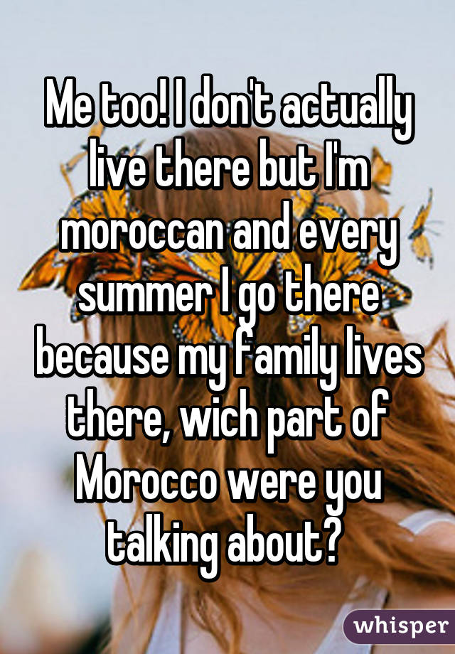 Me too! I don't actually live there but I'm moroccan and every summer I go there because my family lives there, wich part of Morocco were you talking about? 